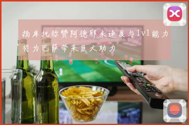 扬库托称赞阿德耶米速度与1v1能力将为巴萨带来巨大助力
